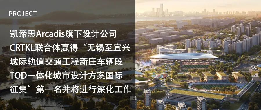 凯谛思旗下设计公司CRTKL联合体赢得“无锡至宜兴城际轨道交通工程新庄车辆段TOD一体化城市设计方案国际征集”第一名